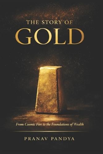 THE STORY OF GOLD From Cosmic Fire to the Foundations of Wealth
