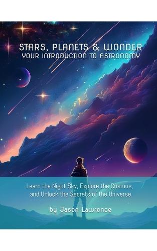 Stars, Planets & Wonder: Your Introduction to Astronomy: Learn the Night Sky, Explore the Cosmos, and Unlock the Secrets of the Universe