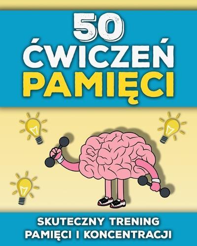 50 Ćwiczeń Pamięci: Ćwiczenia i gry pamięciowe dla doroslych i seniorów Zabawny trening umyslu Lamiglówki i zadania na lepszą pamięc, koncentrację i sprawnośc poznawczą