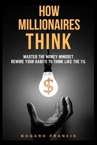 How Millionaires Think: Master the Money Mindset, Rewire Your Habits to Think Like the 1%: Proven Wealth Habits Achieve Financial Freedom Building Assets Strategies Secrets of the Rich Step-by-Step to Build Assets Smart Investing Strategies.