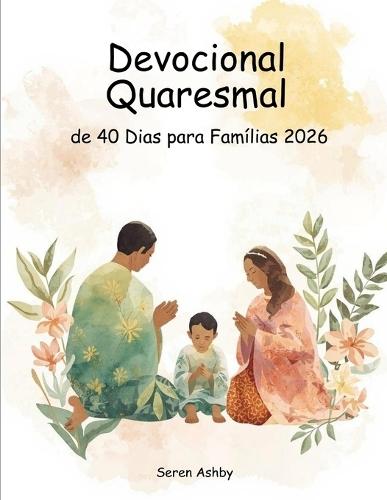 Devocional Quaresmal de 40 Dias para Famílias 2026: Escritura Diária, Orações Simples e Momentos Significativos para Crescer na Fé Juntos