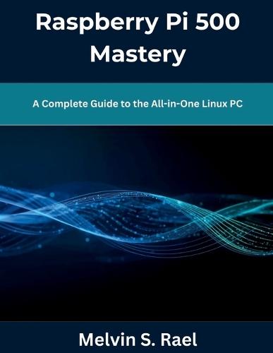 Raspberry Pi 500 Mastery: A Complete Guide to the All-in-One Linux PC