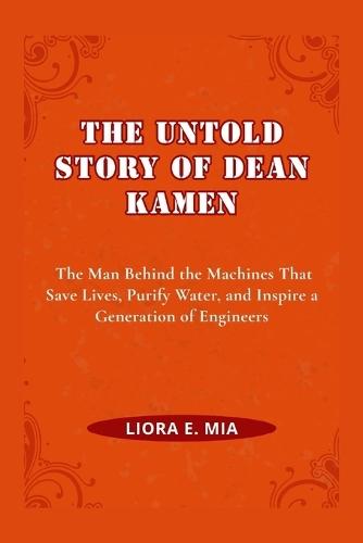 The Untold Story of Dean Kamen: The Man Behind the Machines That Save Lives, Purify Water, and Inspire a Generation of Engineers