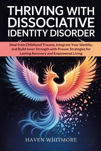 Thriving with Dissociative Identity Disorder: Heal from Childhood Trauma, Integrate Your Identity, and Build Inner Strength with Proven Strategies for Lasting Recovery and Empowered Living