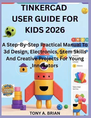 Tinkercad User Guide for Kids 2026: A Step-By-Step Practical Manual To 3d Design, Electronics, Stem Skills And Creative Projects For Young Innovators