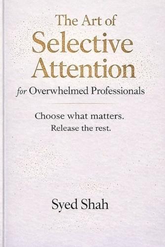 The Art of Selective Attention for Overwhelmed Professionals: Choosing What Matters and Letting Go of Expectations