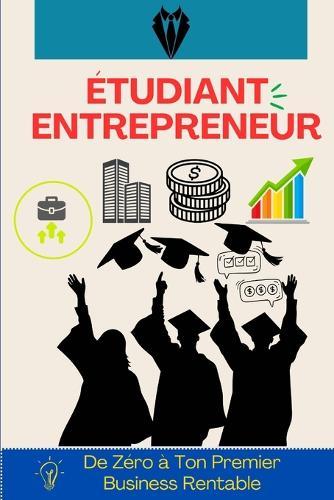 Étudiant Entrepreneur: De Zéro à Ton Premier Business Rentable: 50 chapitres pour développer la mentalité, trouver ton idée, générer tes premiers revenus et construire un business qui scale, même en étudiant