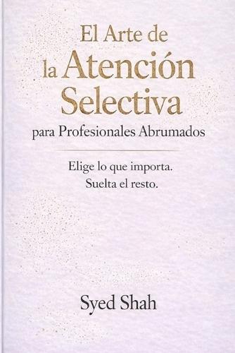 El Arte de la Atención Selectiva para Profesionales Abrumados: Elegir lo que Importa y Soltar las Expectativas