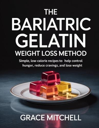 The Bariatric Gelatin Weight Loss Method: Simple, Low-Calorie Recipes to Help Control Hunger, Reduce Cravings, and Lose Weight