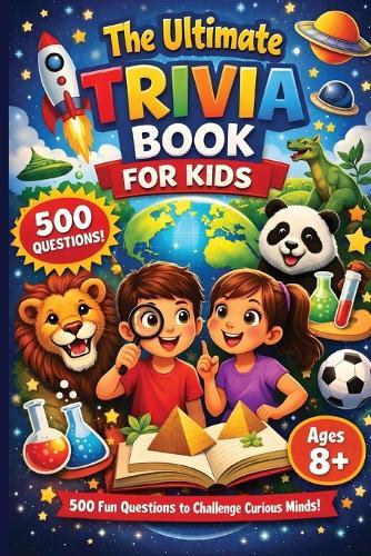 The Ultimate Trivia Book For Kids - 500 Fun Questions to Challenge Curious Minds!: Fun Educational General Knowledge Questions for Curious Kids Age 8-12 Animals, Space, Science, History, Sports and More Family Quiz Night & Classroom Brain Challenge