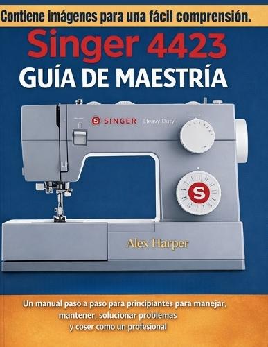 Guía de Maestría Singer 4423: Un manual paso a paso para principiantes para manejar, mantener, solucionar problemas y coser como un profesional