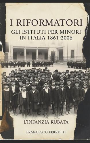 I Riformatori - Gli Istituti per Minori in Italia (1861-2006): L'Infanzia Rubata