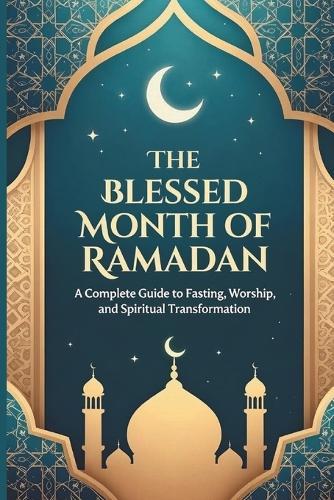 The Blessed Month Of Ramadan: A Complete Guide to Fasting, Worship, and Spiritual Transformation