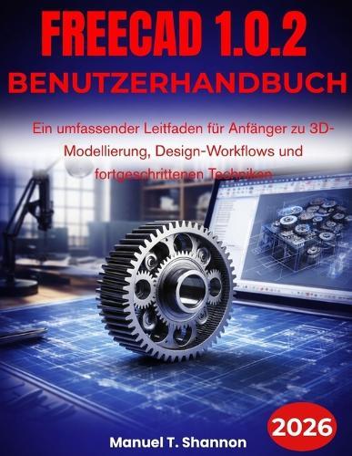 FreeCAD 1.0.2 Benutzerhandbuch: Ein umfassender Leitfaden für Anfänger zu 3D-Modellierung, Design-Workflows und fortgeschrittenen Techniken