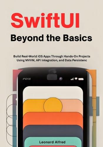 SwiftUI Beyond the Basics: Build Real-World iOS Apps Through Hands-On Projects Using MVVM, API Integration, and Data Persistence