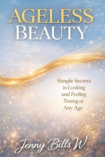 Ageless Beauty: Simple Secrets to Looking and Feeling Young at Any Age