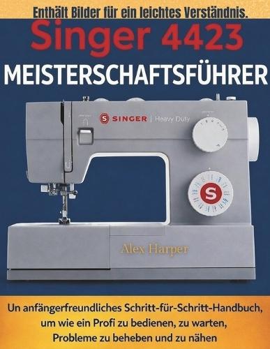 Singer 4423 Meisterschaftsführer: Ein anfängerfreundliches Schritt-für-Schritt-Handbuch, um wie ein Profi zu bedienen, zu warten, Probleme zu beheben und zu nähen