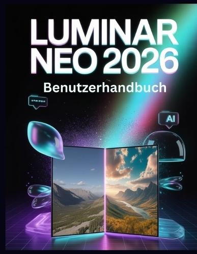 Luminar Neo 2026 Benutzerhandbuch: Der vollständige KI-Fotobearbeitungsleitfaden - Generative Leistungsfähigkeit, Lichttiefe, KI-gestütztes Upscaling und professionelle Workflows freisetzen