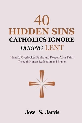 40 Hidden Sins Catholics Ignore During Lent: Identify Overlooked Faults and Deepen Your Faith Through Honest Reflection and Prayer