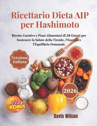 Ricettario Dieta AIP per Hashimoto: Ricette Curative e Piani Alimentari di 28 Giorni per Sostenere la Salute della Tiroide, l'Energia e l'Equilibrio Ormonale