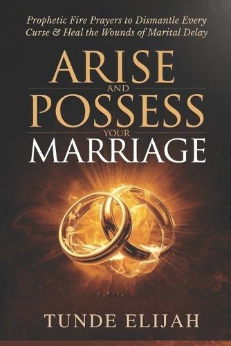 Arise and Possess Your Marriage: Prophetic Fire Prayers to Dismantle Every Curse and Heal the Wounds of Marital Delay