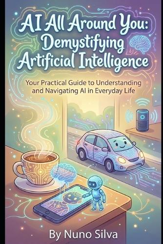 AI All Around You: Demystifying Artificial Intelligence: Your Practical Guide to Understanding and Navigating AI in Everyday Life
