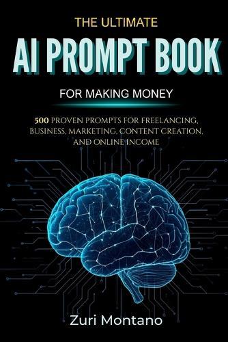 The Ultimate AI Prompt Book for Making Money: 500 Proven Prompts for Freelancing, Business, Marketing, Content Creation, and Online Income