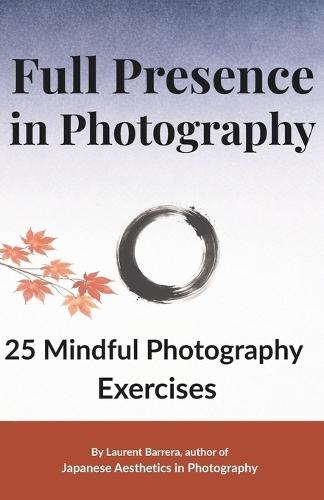 Full Presence in Photography: 25 Mindful Photography Exercises to Slow Down and See Differently