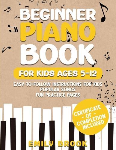 Beginner Piano Book for Kids Ages 5-12: Easy-to-Follow Instructions for Kids, Popular Songs, and Fun Practice Pages