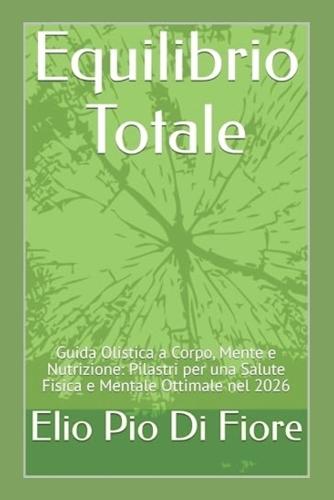 Equilibrio Totale: Guida Olistica a Corpo, Mente e Nutrizione: Pilastri per una Salute Fisica e Mentale Ottimale nel 2026