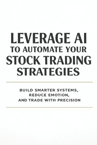 Leverage AI to Automate Your Stock Trading Strategies: Build Smarter Systems, Reduce Emotion, and Trade with Precision