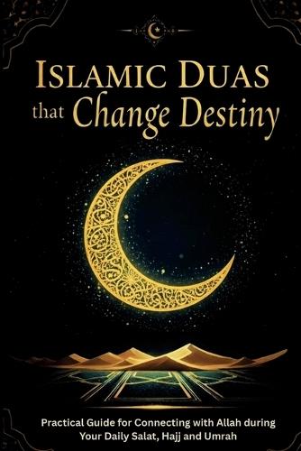 Islamic Duas that Change Destiny: Practical Guide for Connecting with Allah during Your Daily Salat, Hajj and Umrah
