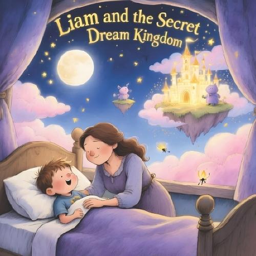 Liam and the Secret Dream Kingdom: A Personalized Magical Bedtime Adventure for Kids Ages 4-8 Heartwarming Fantasy Story About Love, Dreams & Imagination