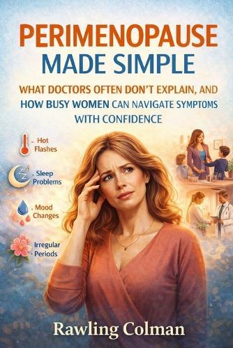 Perimenopause Made Simple: What Doctors Often Don't Explain, and How Busy Women Can Navigate Symptoms with Confidence
