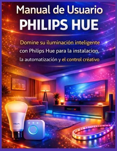 Manual de Usuario Philips Hue: Domine su iluminación inteligente con Philips Hue para la instalación, la automatización y el control creativo