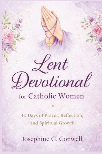 Lent Devotional for Catholic Women: 40 Days of Prayer, Reflection, and Spiritual Growth