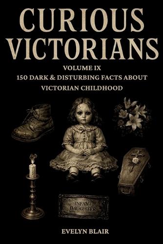 Curious Victorians: Volume IX: 150 Dark & Disturbing Facts About Victorian Childhood