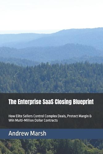 The Enterprise SaaS Closing Blueprint: How Elite Sellers Control Complex Deals, Protect Margin & Win Multi-Million Dollar Contracts