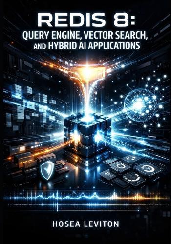 Redis 8: QUERY ENGINE, VECTOR SEARCH, AND HYBRID AI APPLICATIONS: Build Caching, Session Management, and GenAI with JSON, Time Series, and Multi-Threaded Performance