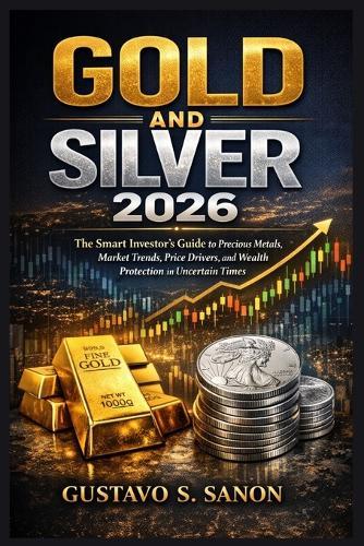 Gold and Silver 2026: The Smart Investor's Guide to Precious Metals, Market Trends, Price Drivers, and Wealth Protection in Uncertain Times