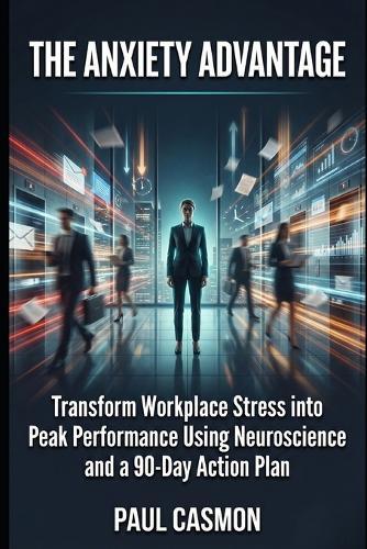 The Anxiety Advantage: Transform Workplace Stress into Peak Performance Using Neuroscience and a 90-Day Action Plan