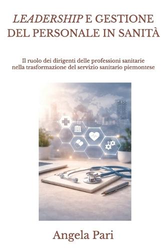 Leadership E Gestione del Personale in Sanità: Il ruolo dei dirigenti delle professioni sanitarie nella trasformazione del servizio sanitario piemontese