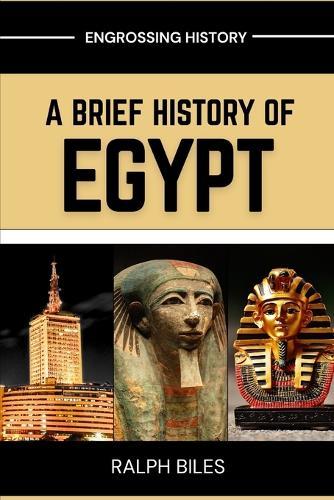 A Brief History of Egypt: From Ancient Pharaohs and Pyramids to Cleopatra, Islamic Cairo, and Modern Revolution