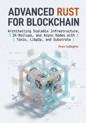 Advanced Rust for Blockchain: Architecting Scalable Infrastructure, ZK- Rollups, and Async Nodes with Tokio, Libp2p, and Substrate