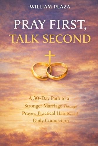 Pray First, Talk Second: A 30-Day Path to a Stronger Marriage Through Prayer, Practical Habits, and Daily Connection.