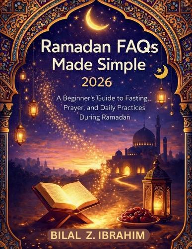 Ramadan FAQs Made Simple 2026: A Beginner's Guide to Fasting, Prayer, and Daily Practices During Ramadan