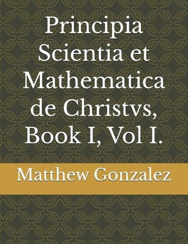 Principia Scientia et Mathematica de Christvs, Book I, Vol I.