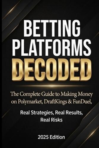Betting Platforms Decoded: The Complete Guide to Making Money on Polymarket, DraftKings & FanDuel Real Strategies, Real Results, Real Risks