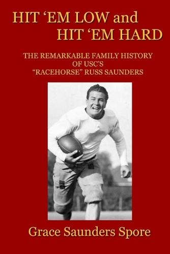 Hit 'em Low and Hit 'em Hard: The Remarkable Family History of USC's ""Racehorse"" Russ Saunders