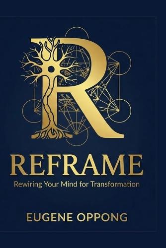 Reframe: Rewiring Your Mind For Transformation: A Four-Pillar Integration of Neuroscience, Scripture, Napoleon Hill, and NLP